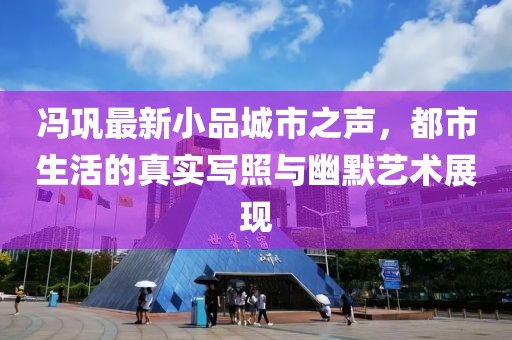 冯巩最新小品城市之声，都市生活的真实写照与幽默艺术展现