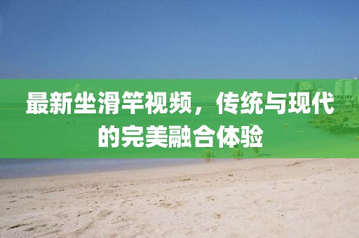 最新坐滑竿视频，传统与现代的完美融合体验