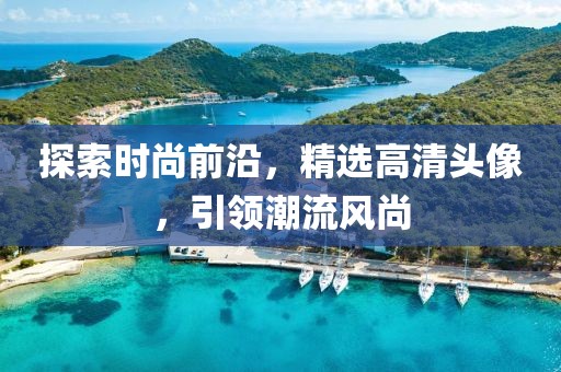 探索时尚前沿，精选高清头像，引领潮流风尚