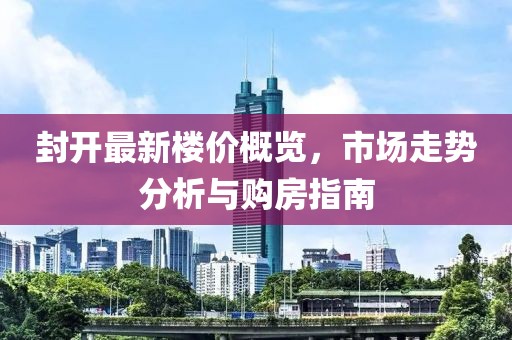 封开最新楼价概览，市场走势分析与购房指南