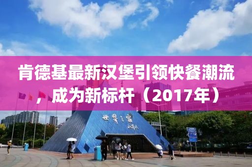 肯德基最新汉堡引领快餐潮流，成为新标杆（2017年）