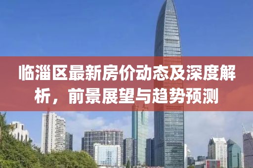 临淄区最新房价动态及深度解析，前景展望与趋势预测