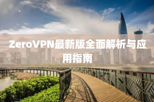 ZeroVPN最新版全面解析与应用指南