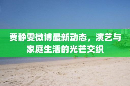贾静雯微博最新动态，演艺与家庭生活的光芒交织