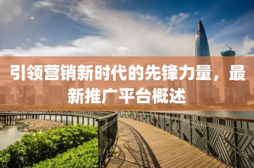 引领营销新时代的先锋力量，最新推广平台概述