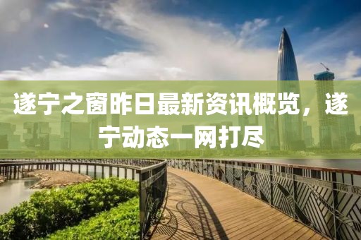 遂宁之窗昨日最新资讯概览，遂宁动态一网打尽