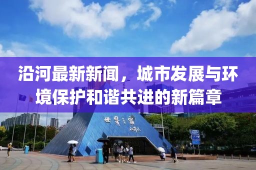 沿河最新新闻，城市发展与环境保护和谐共进的新篇章