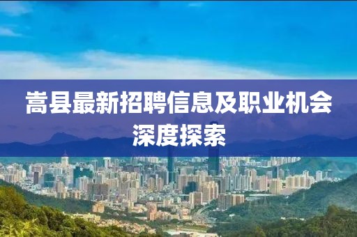 嵩县最新招聘信息及职业机会深度探索