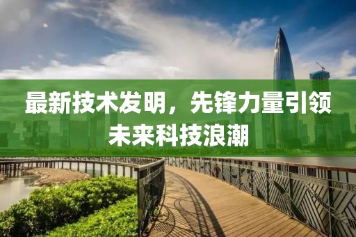 最新技术发明，先锋力量引领未来科技浪潮