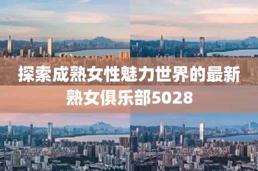 探索成熟女性魅力世界的最新熟女俱乐部5028