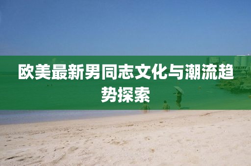 欧美最新男同志文化与潮流趋势探索