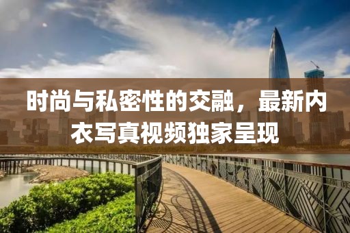 时尚与私密性的交融，最新内衣写真视频独家呈现