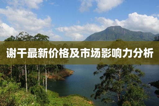 谢干最新价格及市场影响力分析