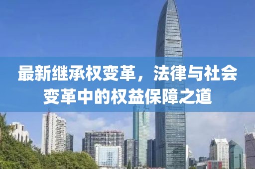 最新继承权变革，法律与社会变革中的权益保障之道