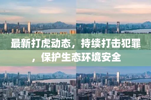 最新打虎动态，持续打击犯罪，保护生态环境安全