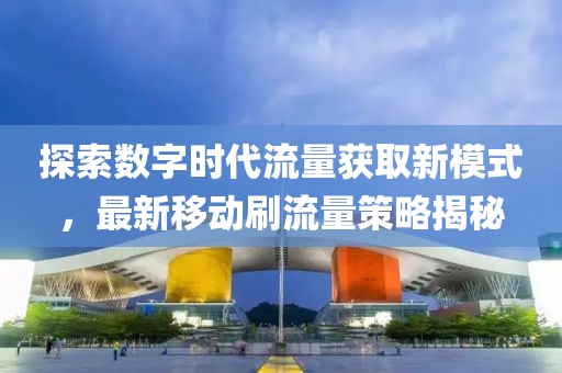 探索数字时代流量获取新模式，最新移动刷流量策略揭秘