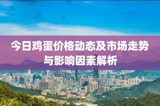 今日鸡蛋价格动态及市场走势与影响因素解析