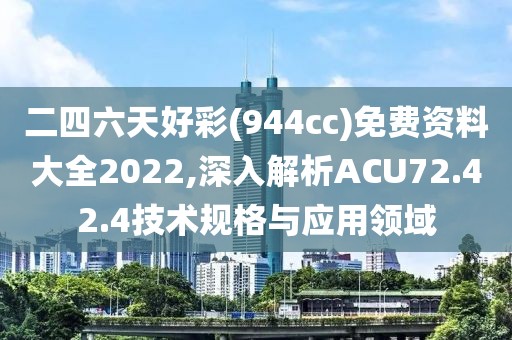 二四六天好彩(944cc)免费资料大全2022,深入解析ACU72.42.4技术规格与应用领域