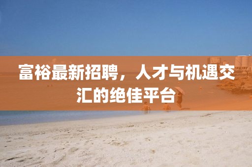 富裕最新招聘，人才与机遇交汇的绝佳平台