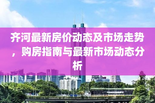 齐河最新房价动态及市场走势，购房指南与最新市场动态分析