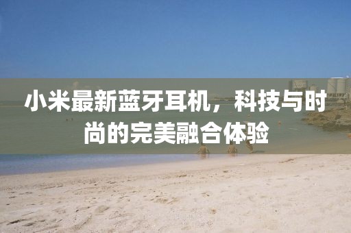 小米最新蓝牙耳机，科技与时尚的完美融合体验