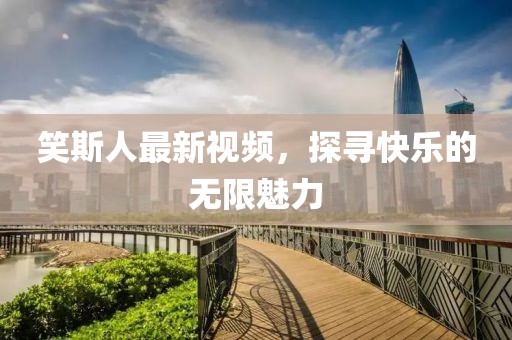 笑斯人最新视频，探寻快乐的无限魅力