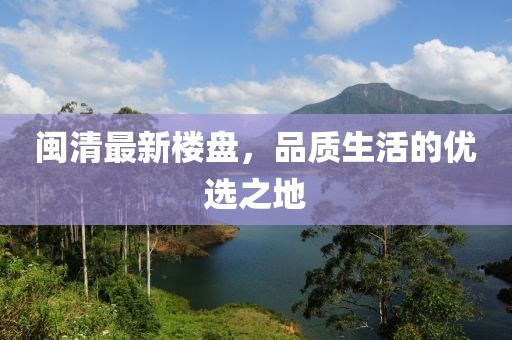 闽清最新楼盘，品质生活的优选之地
