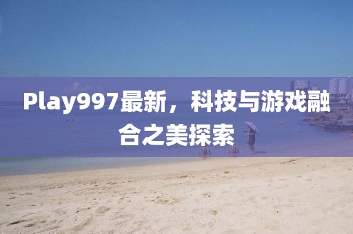 Play997最新，科技与游戏融合之美探索