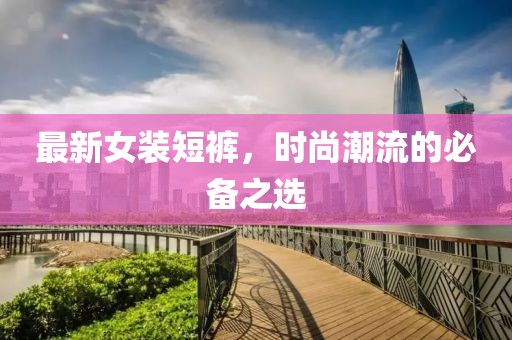 最新女装短裤，时尚潮流的必备之选
