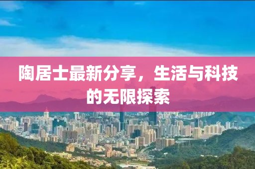 陶居士最新分享，生活与科技的无限探索