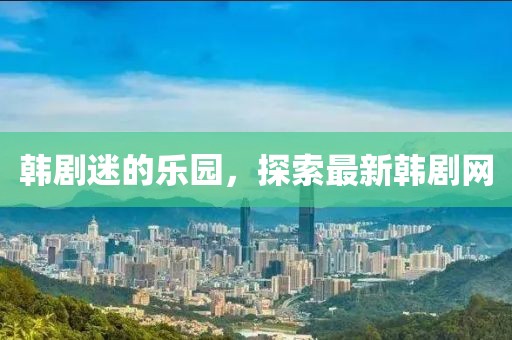 韩剧迷的乐园，探索最新韩剧网