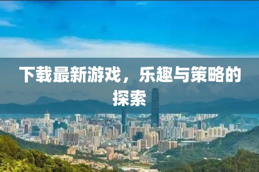 下载最新游戏，乐趣与策略的探索
