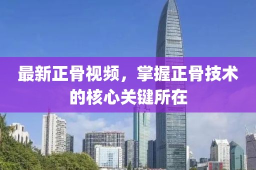 最新正骨视频，掌握正骨技术的核心关键所在