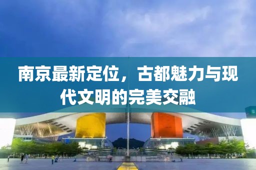 南京最新定位，古都魅力与现代文明的完美交融