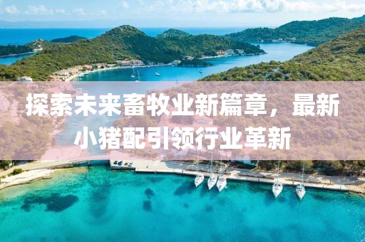 探索未来畜牧业新篇章，最新小猪配引领行业革新