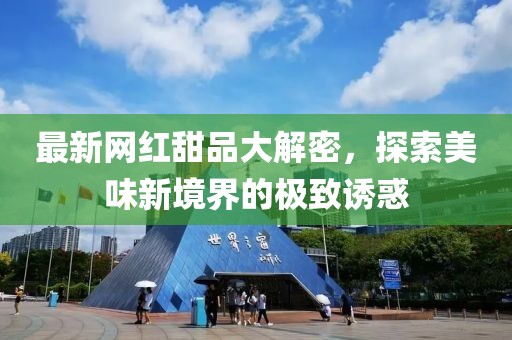 最新网红甜品大解密，探索美味新境界的极致诱惑