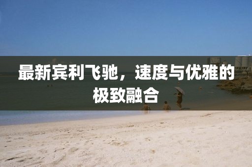 最新宾利飞驰，速度与优雅的极致融合