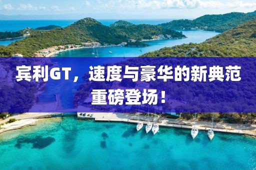 宾利GT，速度与豪华的新典范重磅登场！