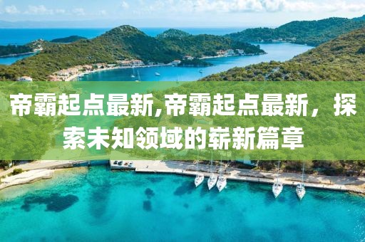 帝霸起点最新,帝霸起点最新，探索未知领域的崭新篇章