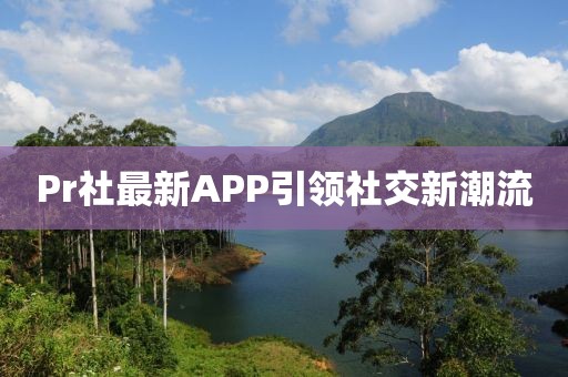 Pr社最新APP引领社交新潮流