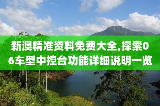 新澳精准资料免费大全,探索06车型中控台功能详细说明一览