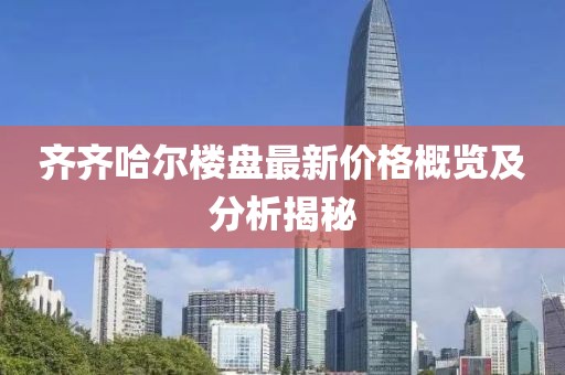 齐齐哈尔楼盘最新价格概览及分析揭秘