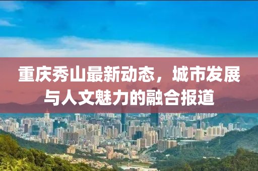 重庆秀山最新动态，城市发展与人文魅力的融合报道