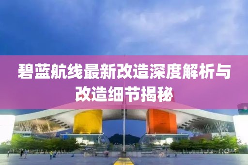 碧蓝航线最新改造深度解析与改造细节揭秘