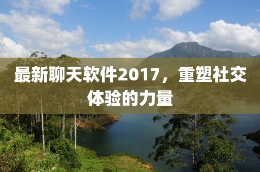 最新聊天软件2017，重塑社交体验的力量