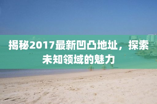 揭秘2017最新凹凸地址，探索未知领域的魅力