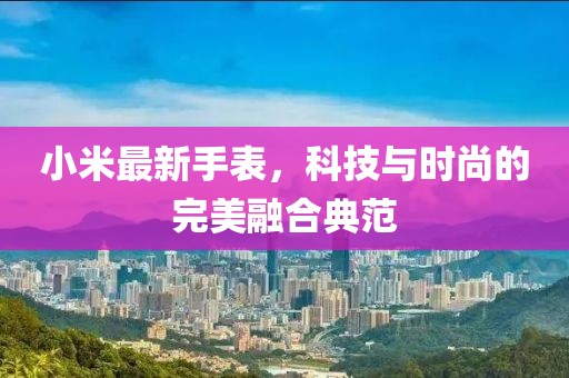 小米最新手表，科技与时尚的完美融合典范
