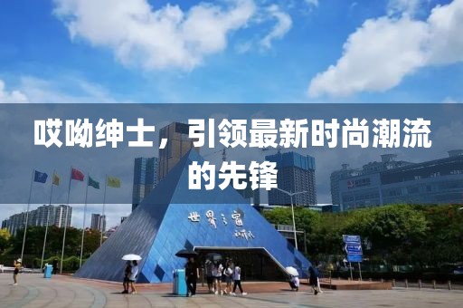 哎呦绅士，引领最新时尚潮流的先锋