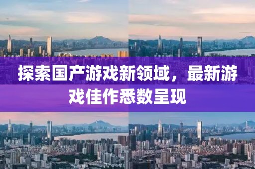 探索国产游戏新领域，最新游戏佳作悉数呈现