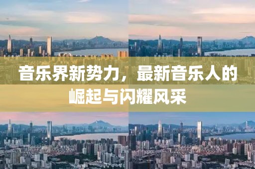 音乐界新势力，最新音乐人的崛起与闪耀风采
